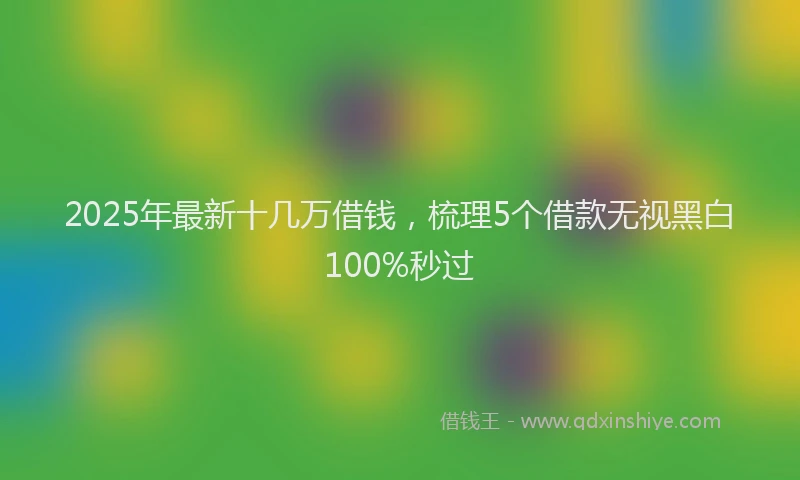 2025年最新十几万借钱，梳理5个借款无视黑白100%秒过