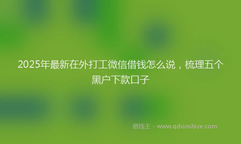 2025年最新在外打工微信借钱怎么说，梳理五个黑户下款口子
