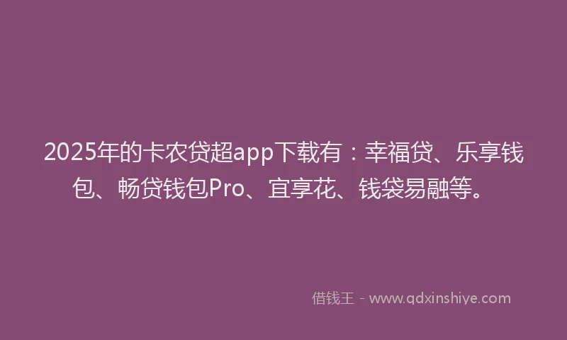 2025年的卡农贷超app下载有：幸福贷、乐享钱包、畅贷钱包Pro、宜享花、钱袋易融等。