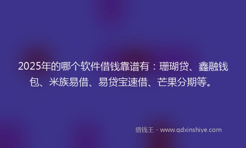 2025年的哪个软件借钱靠谱有：珊瑚贷、鑫融钱包、米族易借、易贷宝速借、芒果分期等。