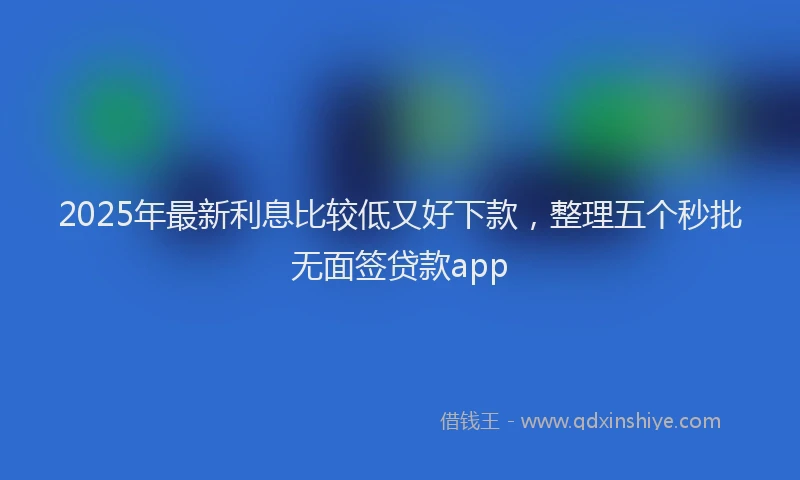 2025年最新利息比较低又好下款，整理五个秒批无面签贷款app