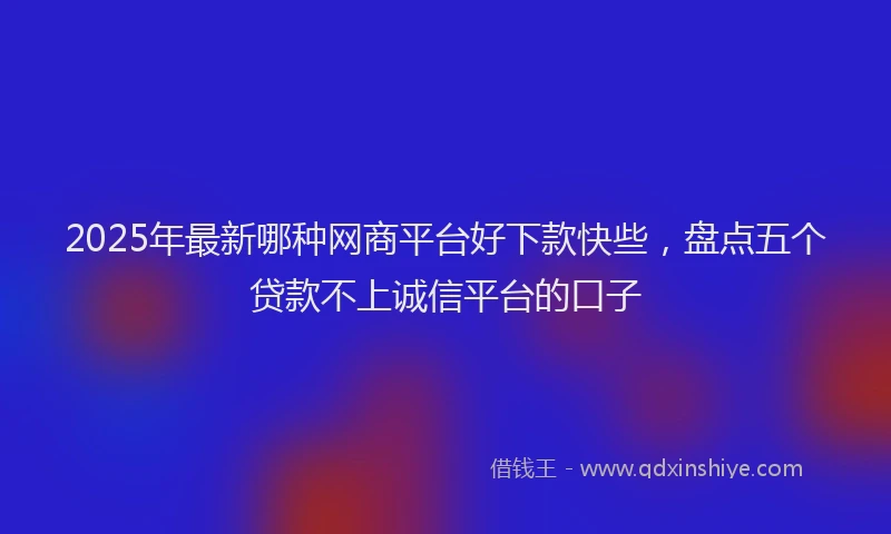 2025年最新哪种网商平台好下款快些，盘点五个贷款不上诚信平台的口子