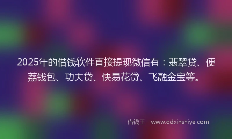 2025年的借钱软件直接提现微信有：翡翠贷、便荔钱包、功夫贷、快易花贷、飞融金宝等。