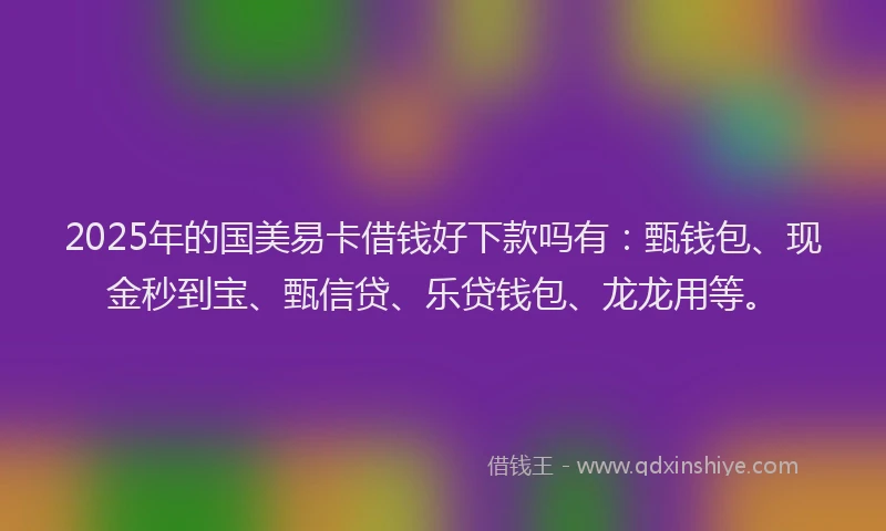 2025年的国美易卡借钱好下款吗有：甄钱包、现金秒到宝、甄信贷、乐贷钱包、龙龙用等。