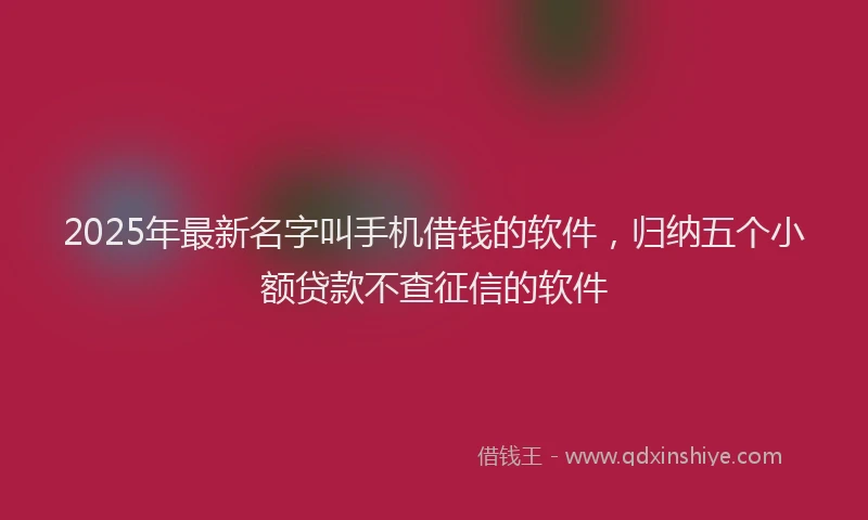 2025年最新名字叫手机借钱的软件，归纳五个小额贷款不查征信的软件