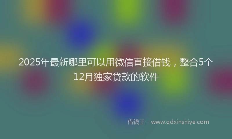 2025年最新哪里可以用微信直接借钱，整合5个12月独家贷款的软件