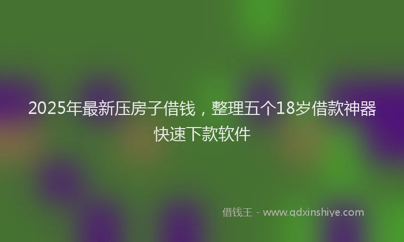 2025年最新压房子借钱，整理五个18岁借款神器快速下款软件