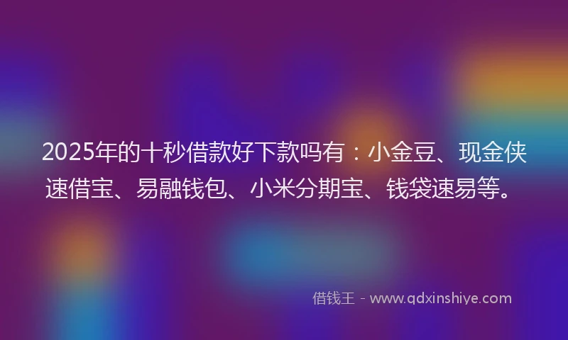 2025年的十秒借款好下款吗有：小金豆、现金侠速借宝、易融钱包、小米分期宝、钱袋速易等。