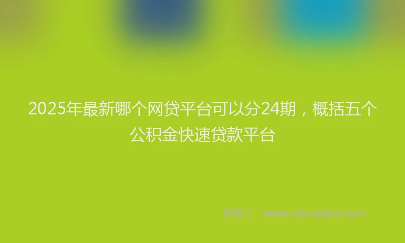2025年最新哪个网贷平台可以分24期，概括五个公积金快速贷款平台