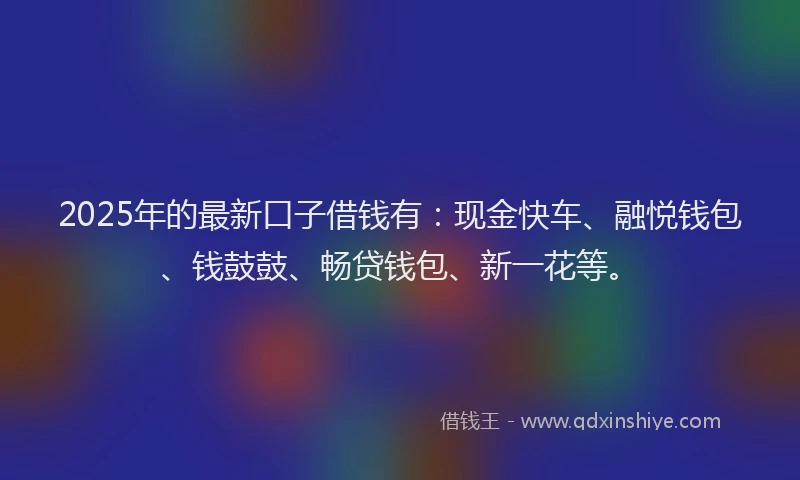2025年的最新口子借钱有：现金快车、融悦钱包、钱鼓鼓、畅贷钱包、新一花等。