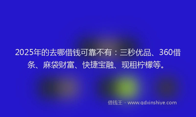 2025年的去哪借钱可靠不有：三秒优品、360借条、麻袋财富、快捷宝融、现租柠檬等。