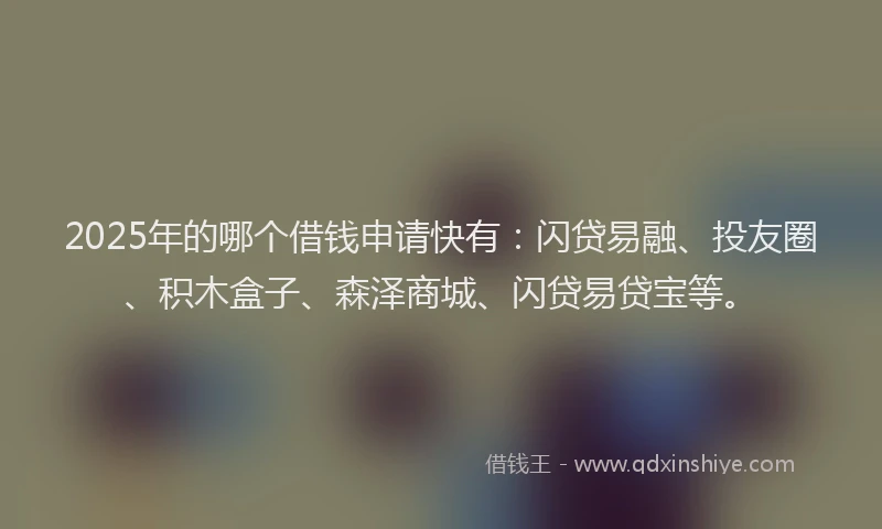 2025年的哪个借钱申请快有：闪贷易融、投友圈、积木盒子、森泽商城、闪贷易贷宝等。