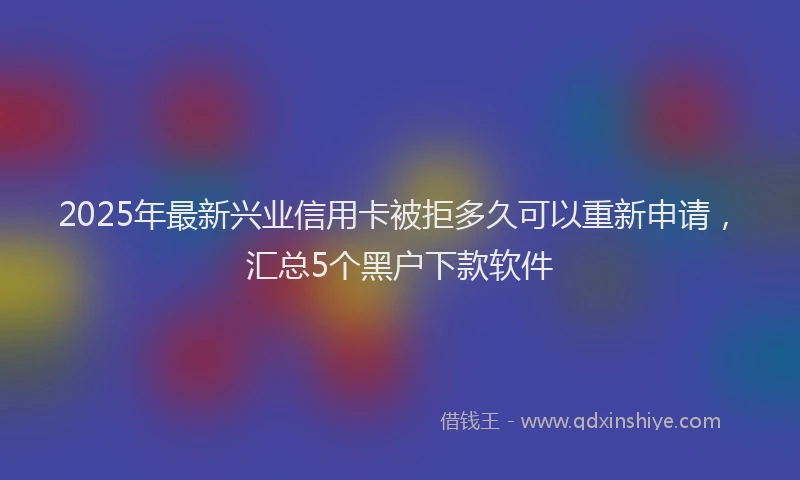 2025年最新兴业信用卡被拒多久可以重新申请，汇总5个黑户下款软件
