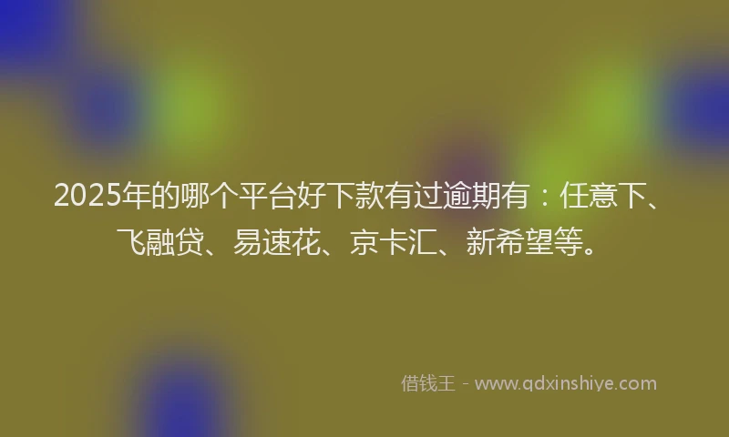 2025年的哪个平台好下款有过逾期有：任意下、飞融贷、易速花、京卡汇、新希望等。