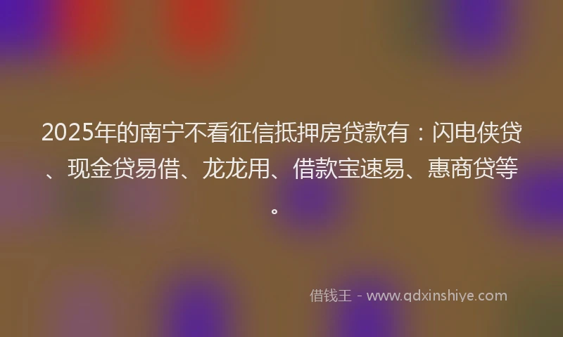 2025年的南宁不看征信抵押房贷款有：闪电侠贷、现金贷易借、龙龙用、借款宝速易、惠商贷等。