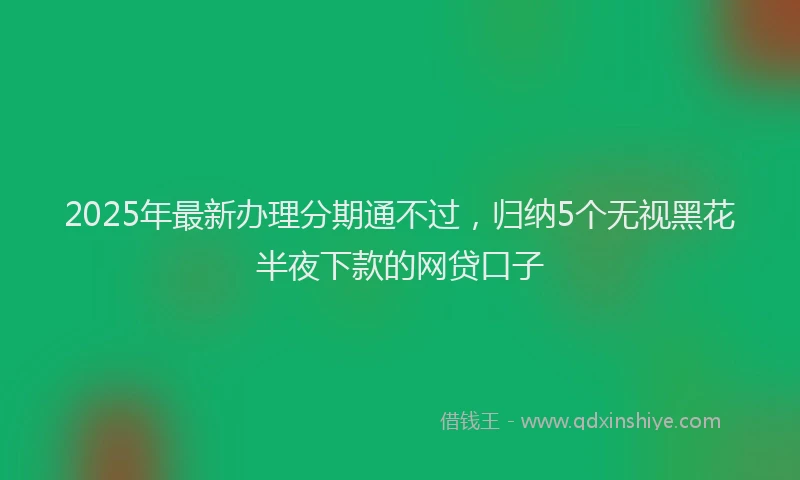 2025年最新办理分期通不过，归纳5个无视黑花半夜下款的网贷口子