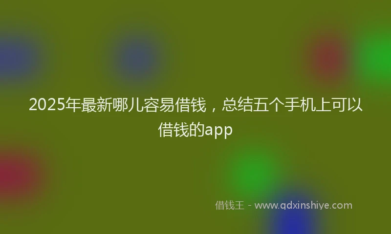 2025年最新哪儿容易借钱，总结五个手机上可以借钱的app