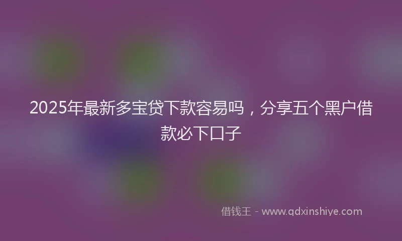 2025年最新多宝贷下款容易吗，分享五个黑户借款必下口子