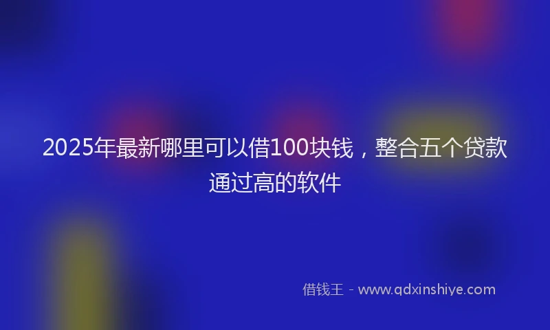 2025年最新哪里可以借100块钱，整合五个贷款通过高的软件
