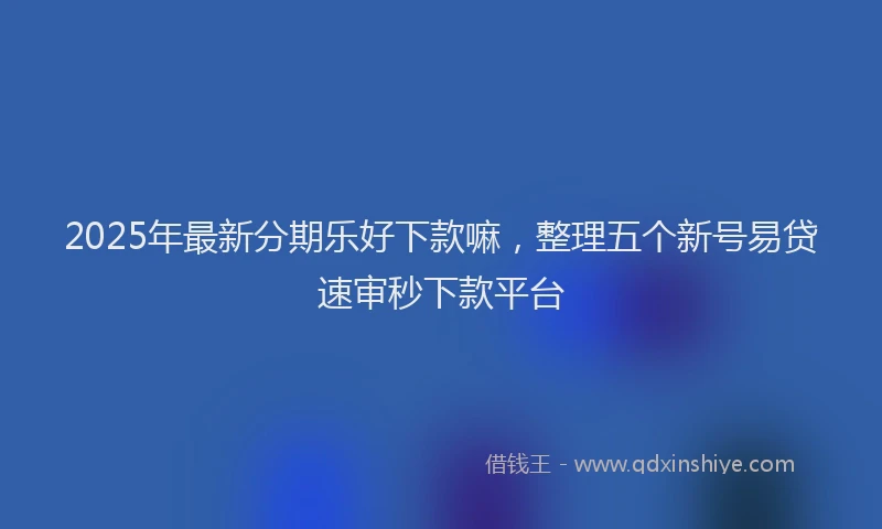 2025年最新分期乐好下款嘛，整理五个新号易贷速审秒下款平台