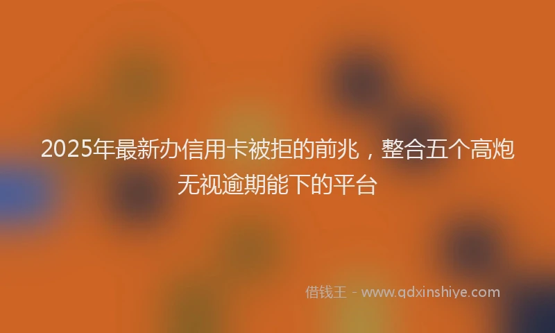 2025年最新办信用卡被拒的前兆，整合五个高炮无视逾期能下的平台