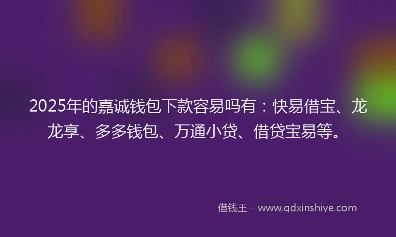 2025年的嘉诚钱包下款容易吗有：快易借宝、龙龙享、多多钱包、万通小贷、借贷宝易等。