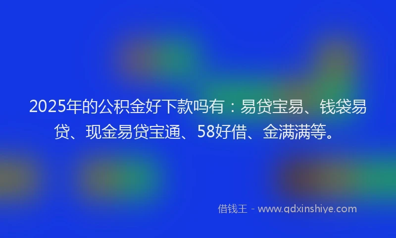 2025年的公积金好下款吗有：易贷宝易、钱袋易贷、现金易贷宝通、58好借、金满满等。