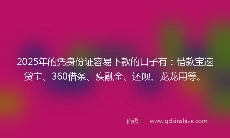 2025年的凭身份证容易下款的口子有：借款宝速贷宝、360借条、疾融金、还呗、龙龙用等。