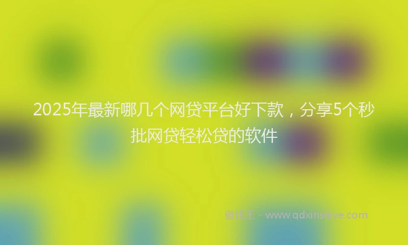 2025年最新哪几个网贷平台好下款，分享5个秒批网贷轻松贷的软件