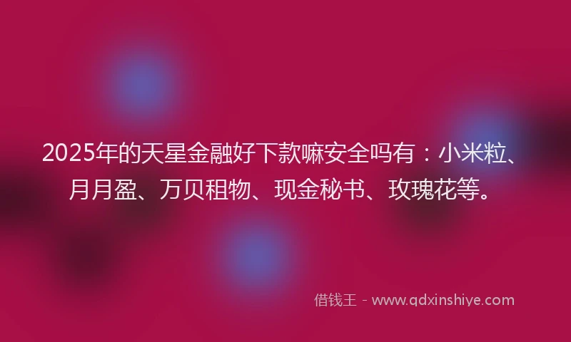 2025年的天星金融好下款嘛安全吗有：小米粒、月月盈、万贝租物、现金秘书、玫瑰花等。