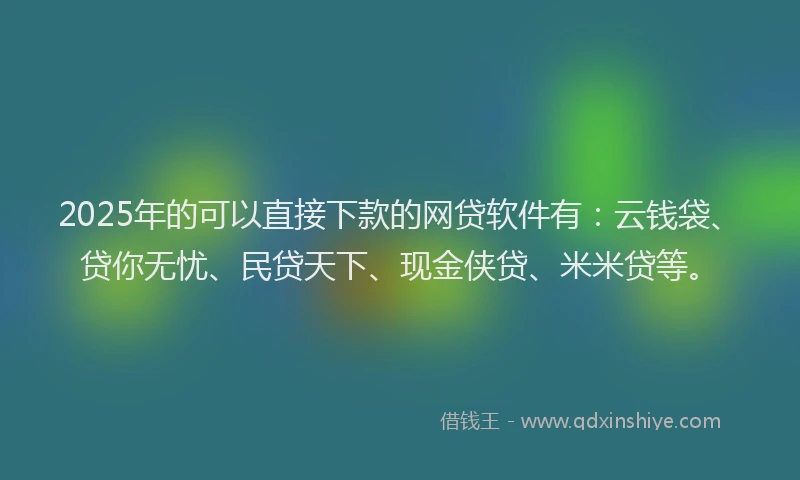 2025年的可以直接下款的网贷软件有：云钱袋、贷你无忧、民贷天下、现金侠贷、米米贷等。