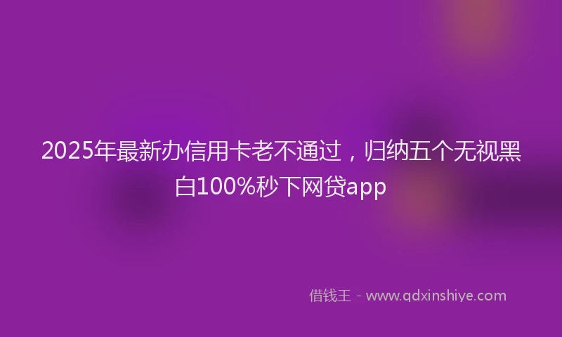 2025年最新办信用卡老不通过，归纳五个无视黑白100%秒下网贷app