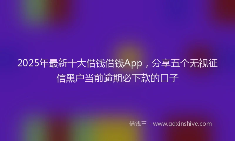 2025年最新十大借钱借钱App，分享五个无视征信黑户当前逾期必下款的口子