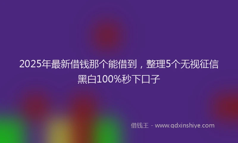 2025年最新借钱那个能借到，整理5个无视征信黑白100%秒下口子