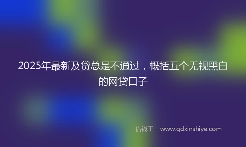 2025年最新及贷总是不通过，概括五个无视黑白的网贷口子
