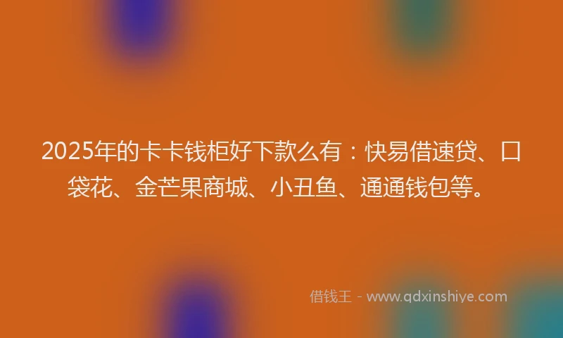 2025年的卡卡钱柜好下款么有：快易借速贷、口袋花、金芒果商城、小丑鱼、通通钱包等。