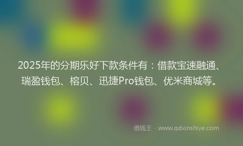 2025年的分期乐好下款条件有：借款宝速融通、瑞盈钱包、榕贝、迅捷Pro钱包、优米商城等。