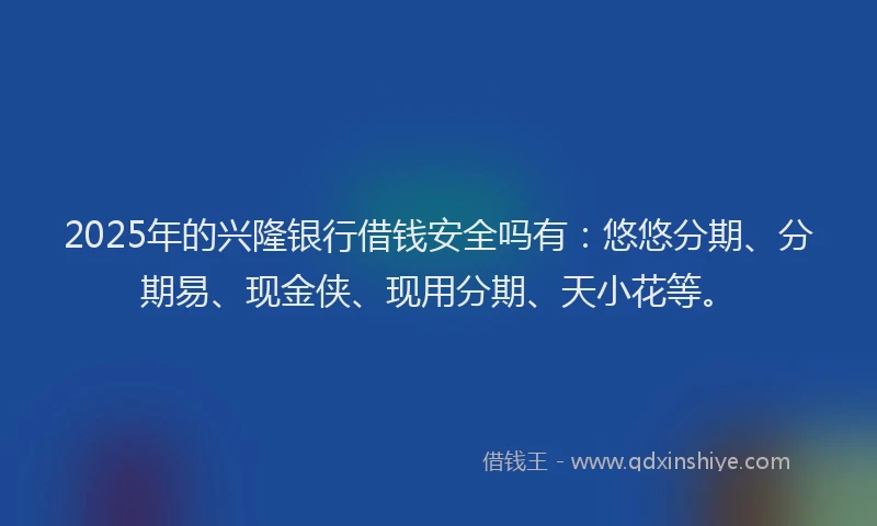 2025年的兴隆银行借钱安全吗有：悠悠分期、分期易、现金侠、现用分期、天小花等。