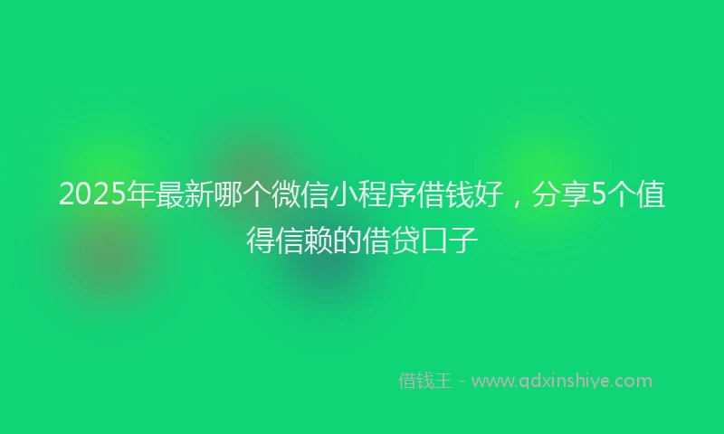 2025年最新哪个微信小程序借钱好，分享5个值得信赖的借贷口子