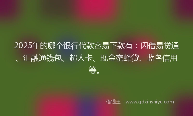 2025年的哪个银行代款容易下款有：闪借易贷通、汇融通钱包、超人卡、现金蜜蜂贷、蓝鸟信用等。