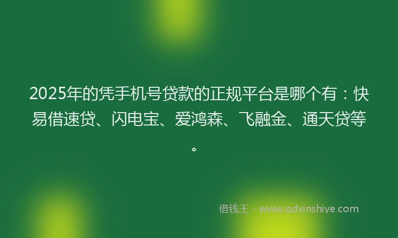 2025年的凭手机号贷款的正规平台是哪个有：快易借速贷、闪电宝、爱鸿森、飞融金、通天贷等。