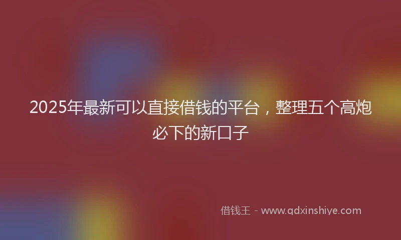 2025年最新可以直接借钱的平台，整理五个高炮必下的新口子