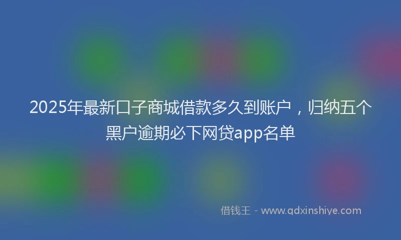 2025年最新口子商城借款多久到账户，归纳五个黑户逾期必下网贷app名单