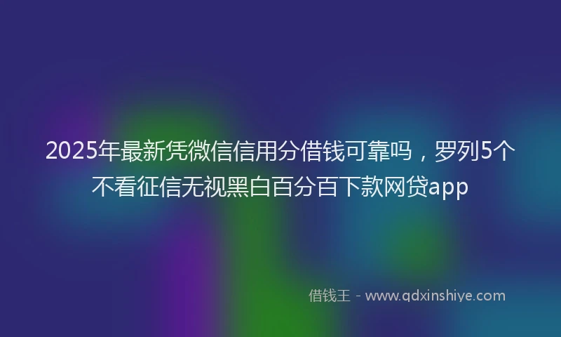 2025年最新凭微信信用分借钱可靠吗，罗列5个不看征信无视黑白百分百下款网贷app