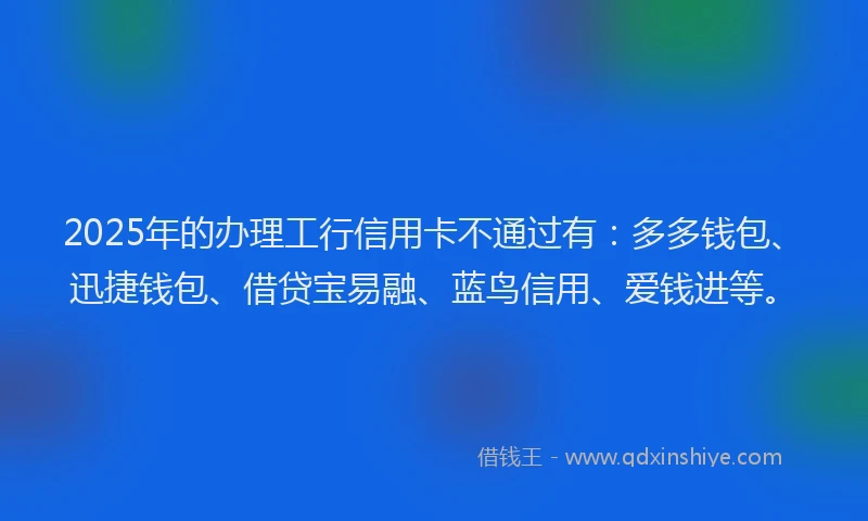 2025年的办理工行信用卡不通过有：多多钱包、迅捷钱包、借贷宝易融、蓝鸟信用、爱钱进等。