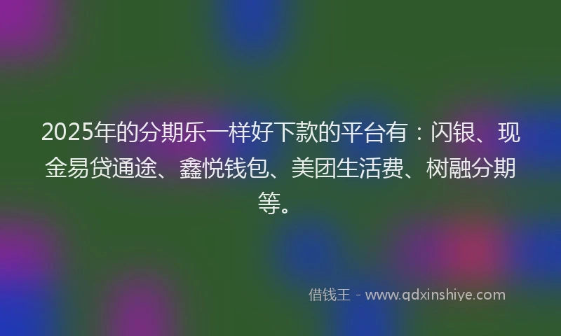 2025年的分期乐一样好下款的平台有：闪银、现金易贷通途、鑫悦钱包、美团生活费、树融分期等。