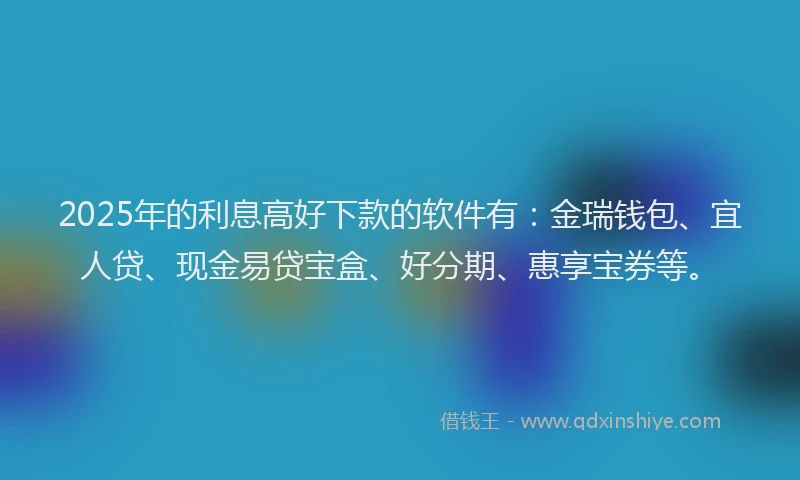 2025年的利息高好下款的软件有：金瑞钱包、宜人贷、现金易贷宝盒、好分期、惠享宝券等。