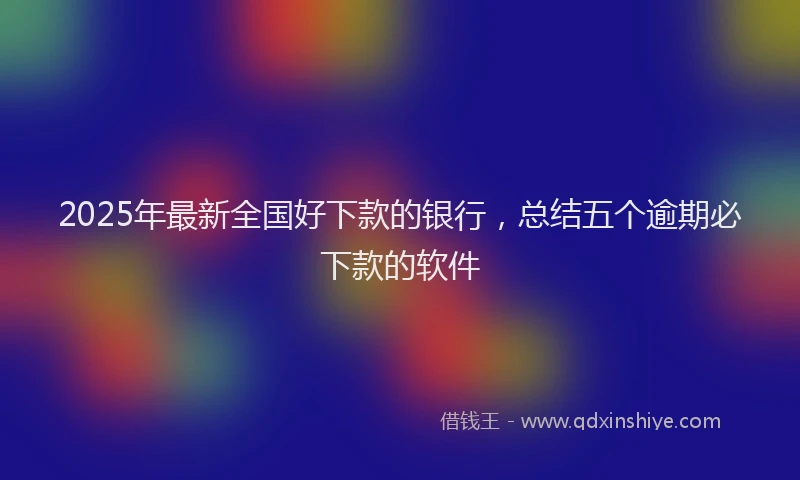 2025年最新全国好下款的银行，总结五个逾期必下款的软件