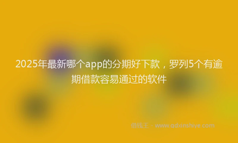 2025年最新哪个app的分期好下款，罗列5个有逾期借款容易通过的软件