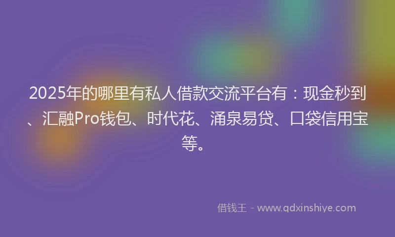 2025年的哪里有私人借款交流平台有：现金秒到、汇融Pro钱包、时代花、涌泉易贷、口袋信用宝等。